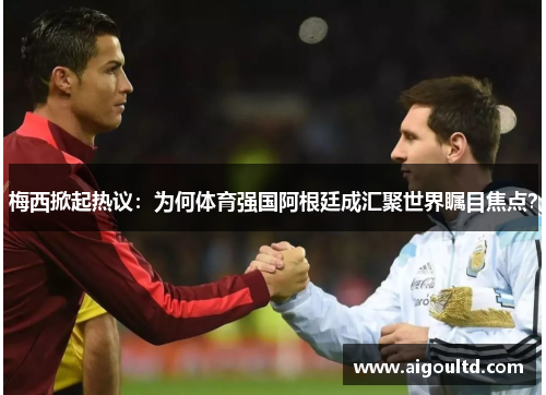 梅西掀起热议：为何体育强国阿根廷成汇聚世界瞩目焦点？