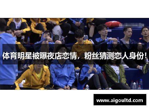 体育明星被曝夜店恋情，粉丝猜测恋人身份！
